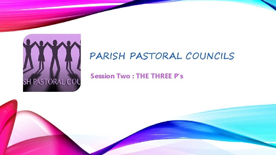 PARISH PASTORAL COUNCILS Session Two : THE THREE P’s 