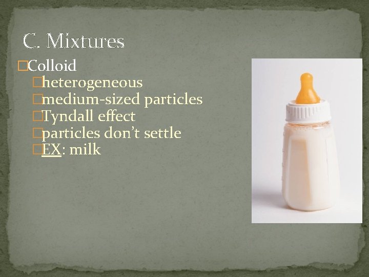 C. Mixtures �Colloid �heterogeneous �medium-sized particles �Tyndall effect �particles don’t settle �EX: milk 
