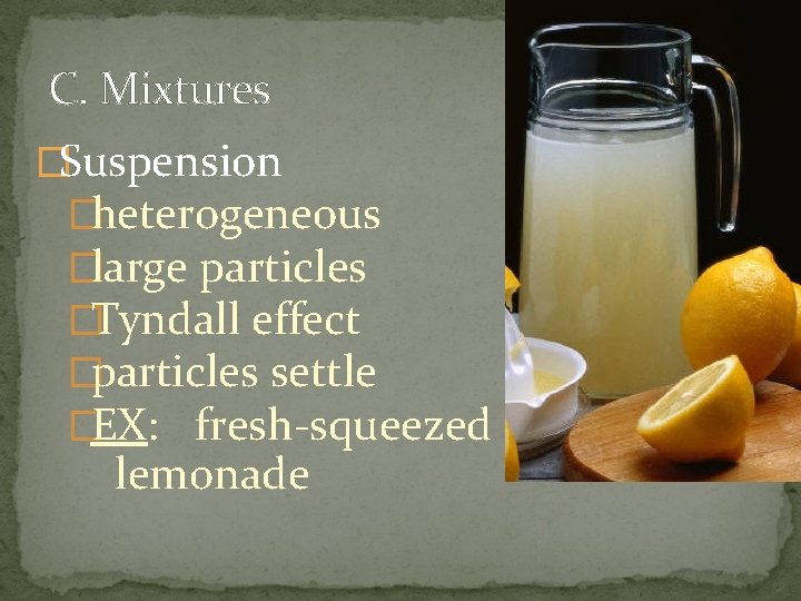 C. Mixtures �Suspension �heterogeneous �large particles �Tyndall effect �particles settle �EX: fresh-squeezed lemonade 