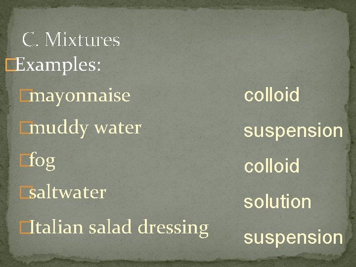 C. Mixtures �Examples: �mayonnaise colloid �muddy water suspension �fog colloid �saltwater �Italian salad dressing