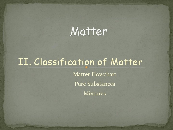 Matter II. Classification of Matter Flowchart Pure Substances Mixtures 