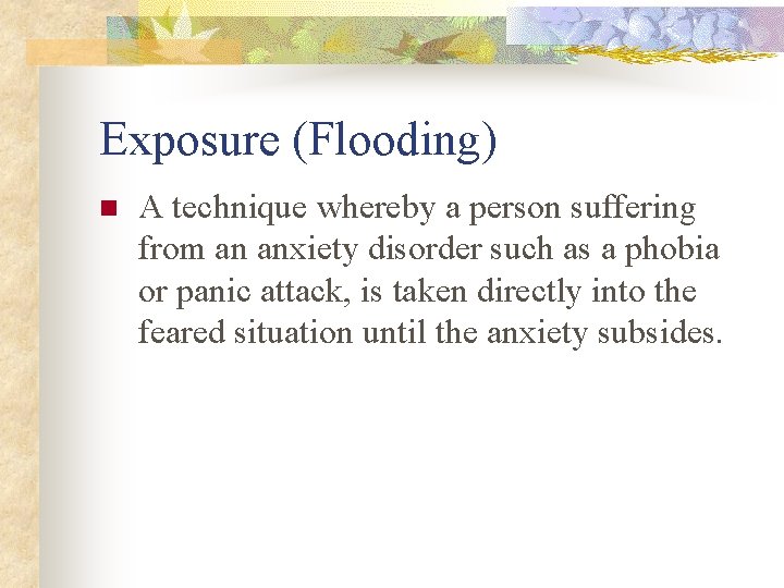 Exposure (Flooding) n A technique whereby a person suffering from an anxiety disorder such