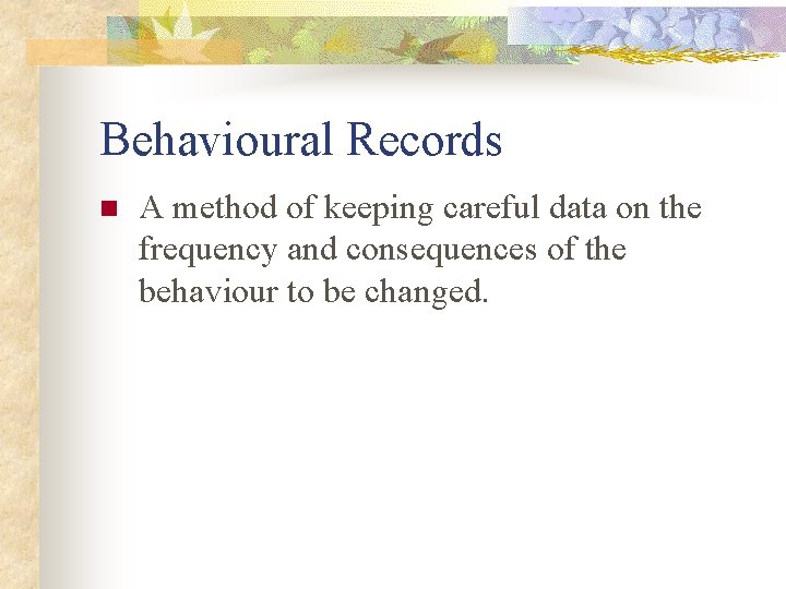 Behavioural Records n A method of keeping careful data on the frequency and consequences