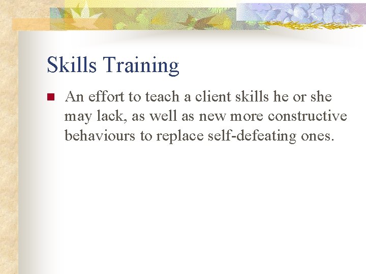 Skills Training n An effort to teach a client skills he or she may