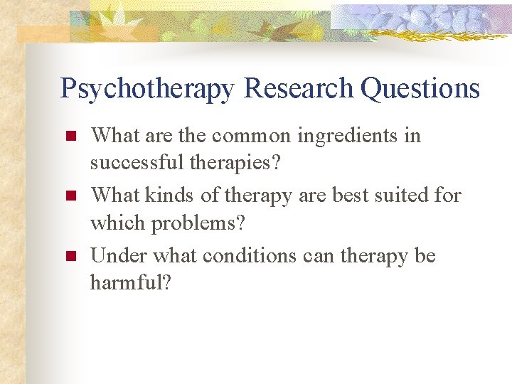 Psychotherapy Research Questions n n n What are the common ingredients in successful therapies?