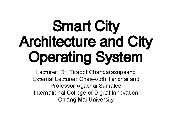 Smart City Architecture and City Operating System Lecturer: Dr. Tirapot Chandarasupsang External Lecturer: Chaiwooth