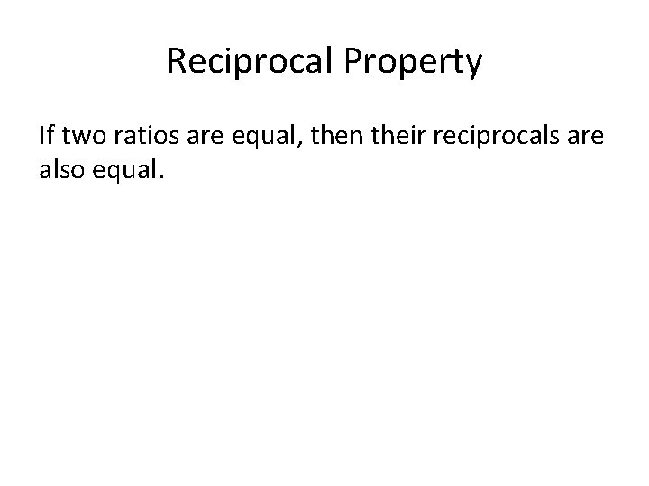 Reciprocal Property If two ratios are equal, then their reciprocals are also equal. 