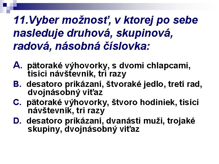 11. Vyber možnosť, v ktorej po sebe nasleduje druhová, skupinová, radová, násobná číslovka: A.