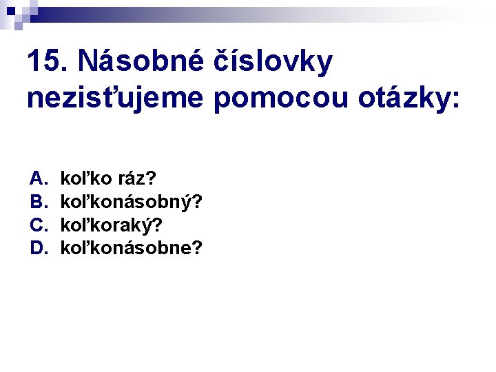 15. Násobné číslovky nezisťujeme pomocou otázky: A. B. C. D. koľko ráz? koľkonásobný? koľkoraký?