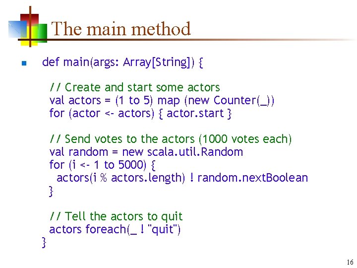 The main method n def main(args: Array[String]) { // Create and start some actors