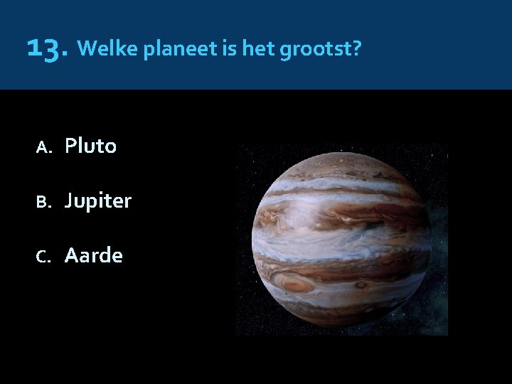 13. Welke planeet is het grootst? A. Pluto B. Jupiter C. Aarde 