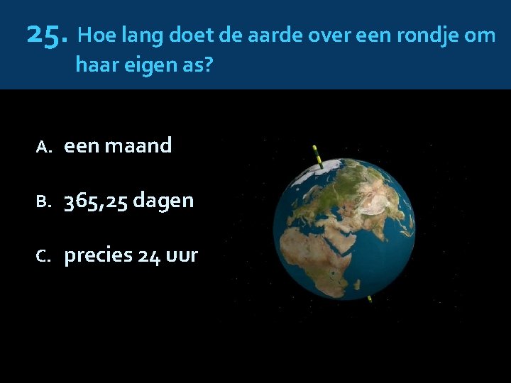 25. Hoe lang doet de aarde over een rondje om haar eigen as? A.