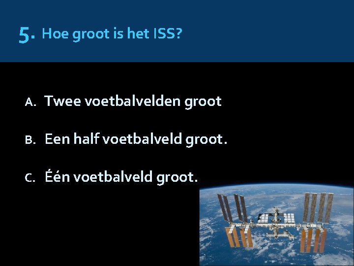 5. Hoe groot is het ISS? A. Twee voetbalvelden groot B. Een half voetbalveld