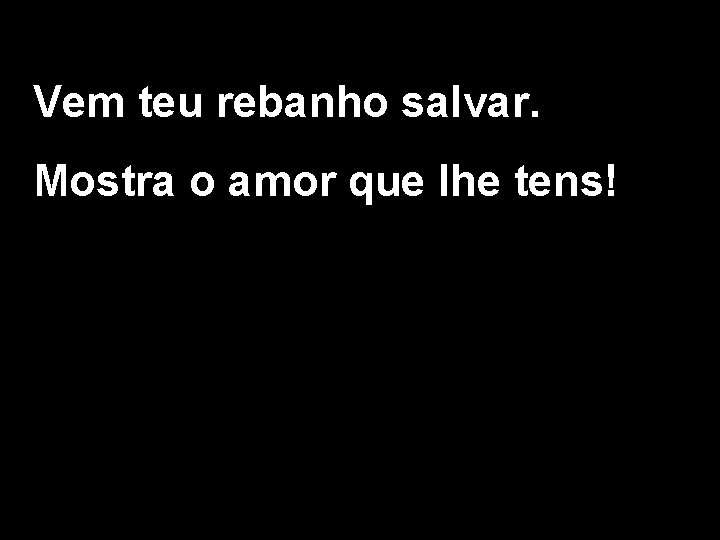 Vem teu rebanho salvar. Mostra o amor que lhe tens! 