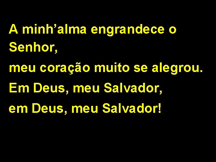 A minh’alma engrandece o Senhor, meu coração muito se alegrou. Em Deus, meu Salvador,