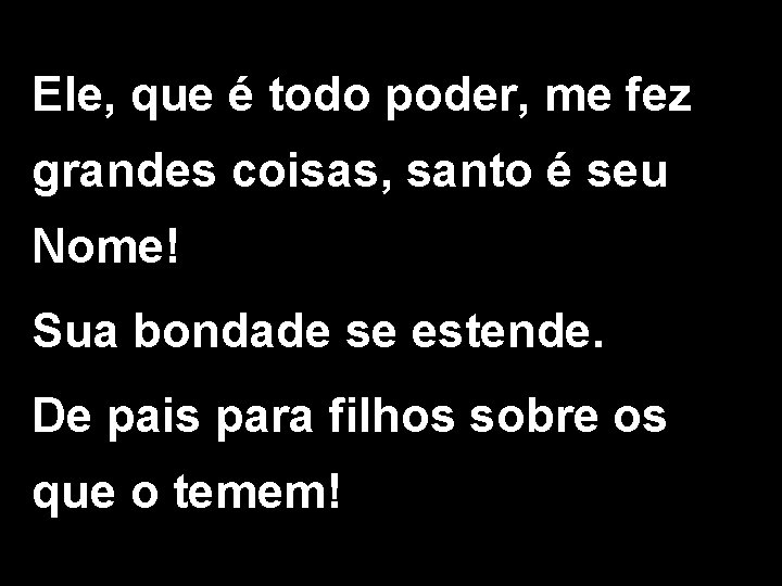 Ele, que é todo poder, me fez grandes coisas, santo é seu Nome! Sua