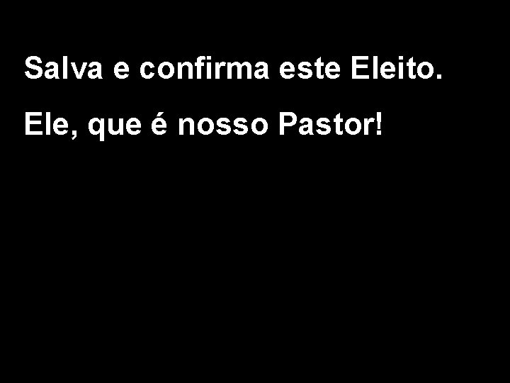 Salva e confirma este Eleito. Ele, que é nosso Pastor! 