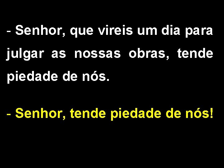 - Senhor, que vireis um dia para julgar as nossas obras, tende piedade de