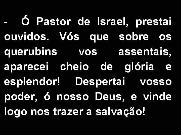 - Ó Pastor de Israel, prestai ouvidos. Vós que sobre os querubins vos assentais,