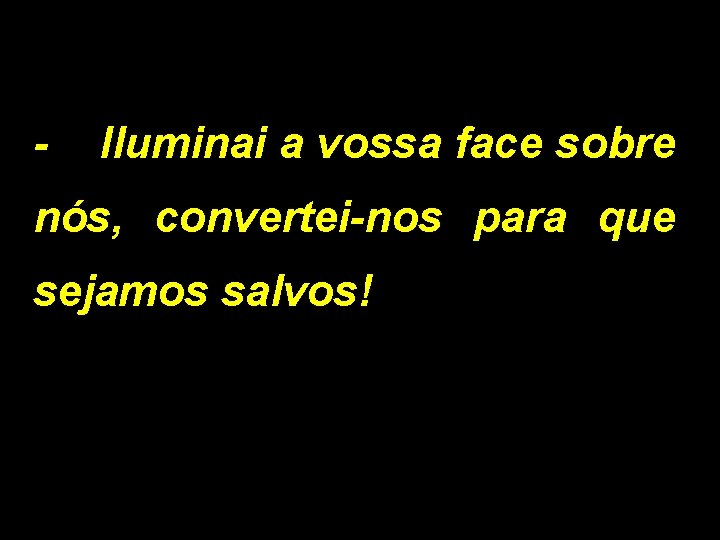 - Iluminai a vossa face sobre nós, convertei-nos para que sejamos salvos! 