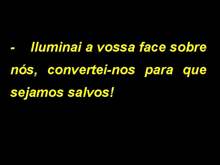 - Iluminai a vossa face sobre nós, convertei-nos para que sejamos salvos! 