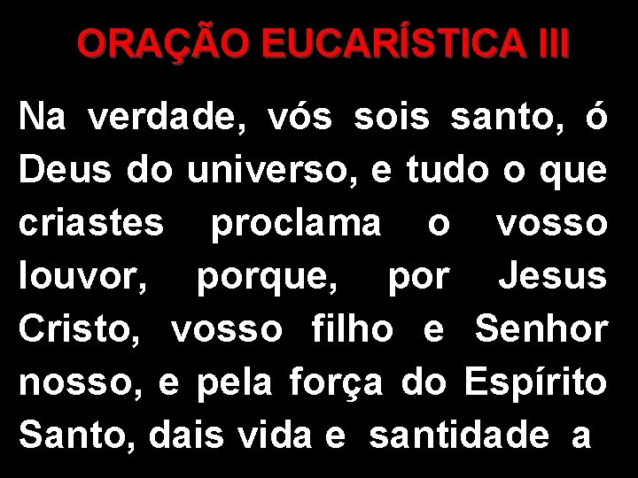 ORAÇÃO EUCARÍSTICA III Na verdade, vós sois santo, ó Deus do universo, e tudo