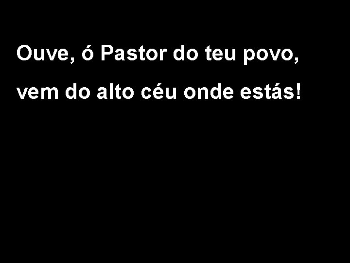 Ouve, ó Pastor do teu povo, vem do alto céu onde estás! 