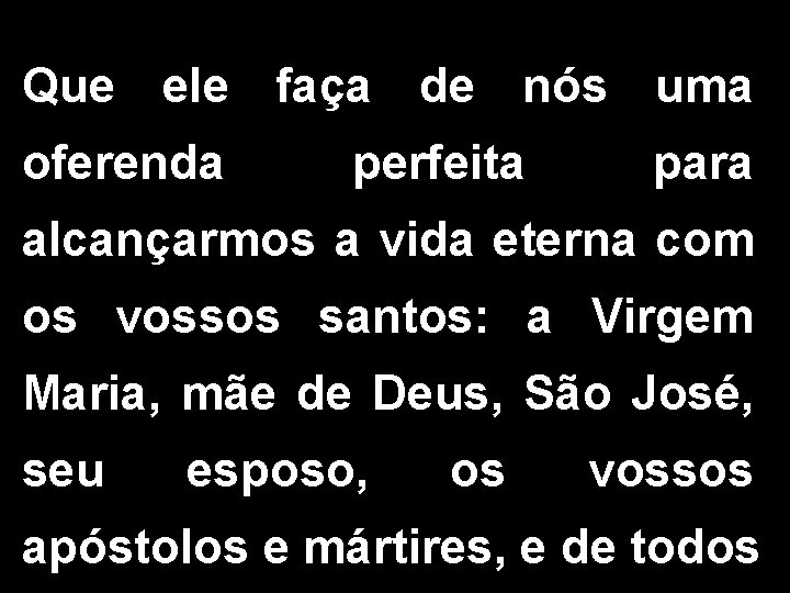 Que ele faça de nós uma oferenda perfeita para alcançarmos a vida eterna com