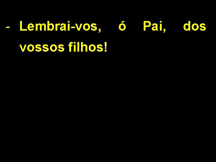 - Lembrai-vos, vossos filhos! ó Pai, dos 