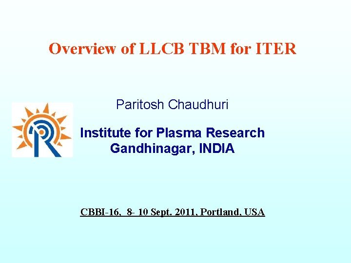 Overview of LLCB TBM for ITER Paritosh Chaudhuri Institute for Plasma Research Gandhinagar, INDIA