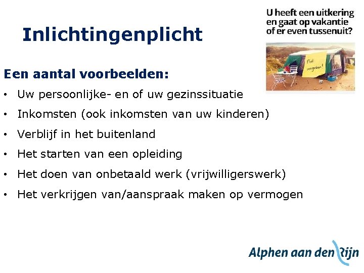 Inlichtingenplicht Een aantal voorbeelden: • Uw persoonlijke- en of uw gezinssituatie • Inkomsten (ook