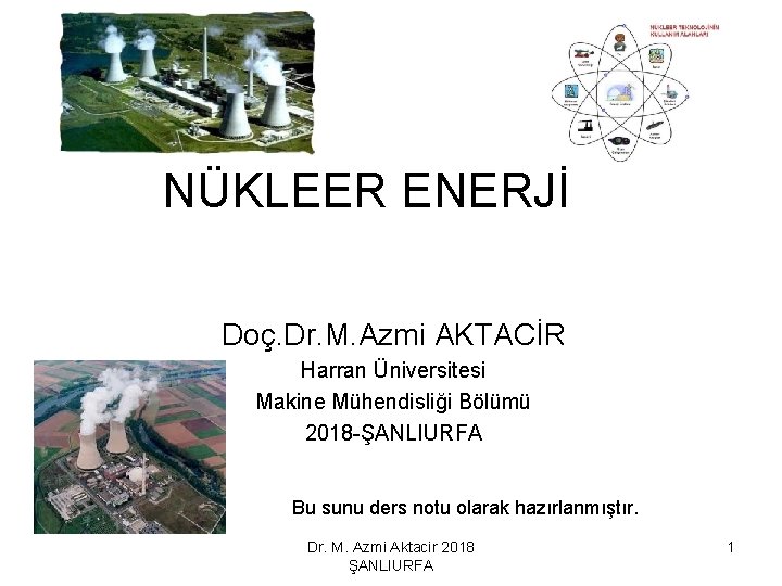 NÜKLEER ENERJİ Doç. Dr. M. Azmi AKTACİR Harran Üniversitesi Makine Mühendisliği Bölümü 2018 -ŞANLIURFA