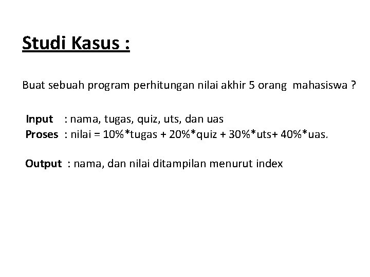 Studi Kasus : Buat sebuah program perhitungan nilai akhir 5 orang mahasiswa ? Input