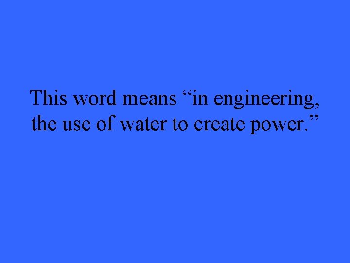 This word means “in engineering, the use of water to create power. ” 