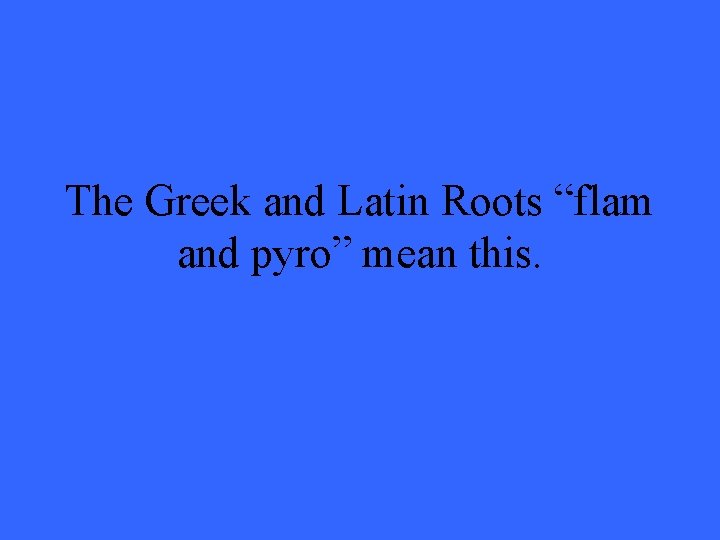 The Greek and Latin Roots “flam and pyro” mean this. 