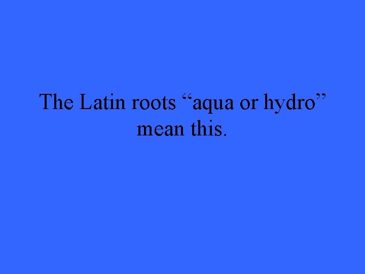 The Latin roots “aqua or hydro” mean this. 