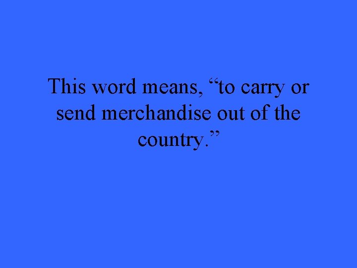 This word means, “to carry or send merchandise out of the country. ” 