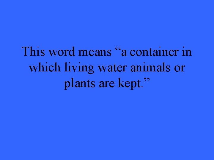This word means “a container in which living water animals or plants are kept.