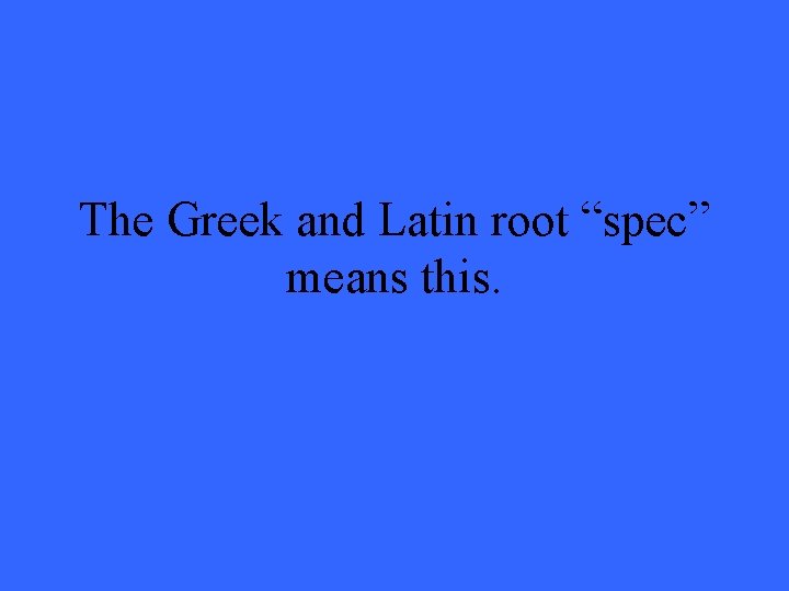 The Greek and Latin root “spec” means this. 