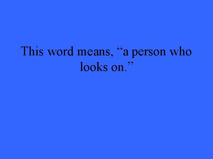 This word means, “a person who looks on. ” 