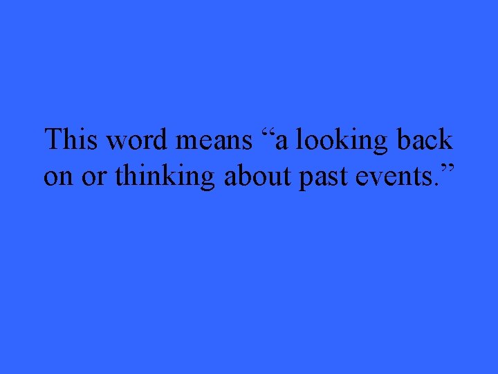 This word means “a looking back on or thinking about past events. ” 