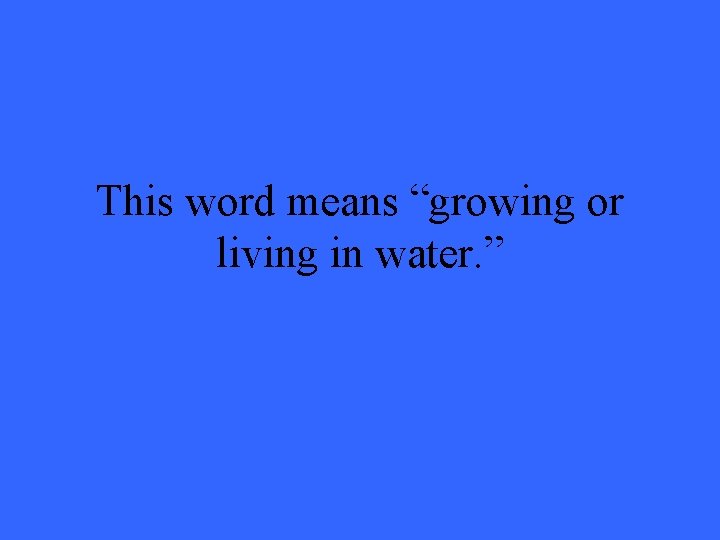 This word means “growing or living in water. ” 