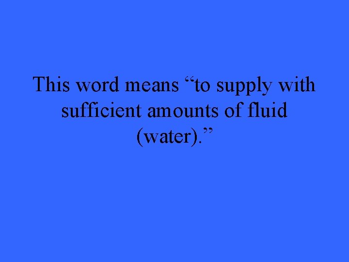 This word means “to supply with sufficient amounts of fluid (water). ” 