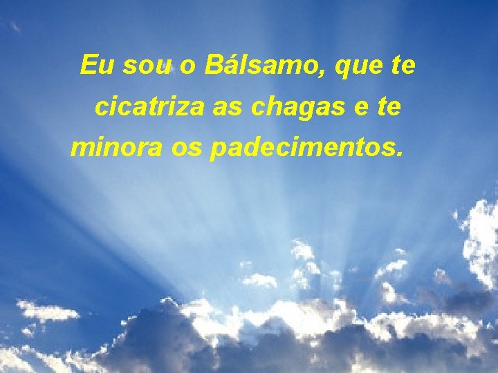 Eu sou o Bálsamo, que te cicatriza as chagas e te minora os padecimentos.