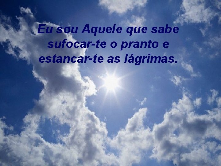 Eu sou Aquele que sabe sufocar-te o pranto e estancar-te as lágrimas. 