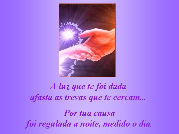 A luz que te foi dada afasta as trevas que te cercam. . .