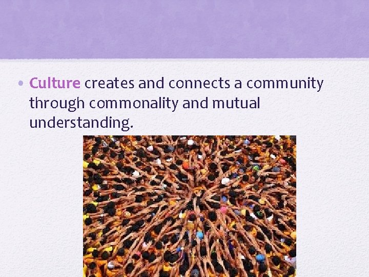  • Culture creates and connects a community through commonality and mutual understanding. 