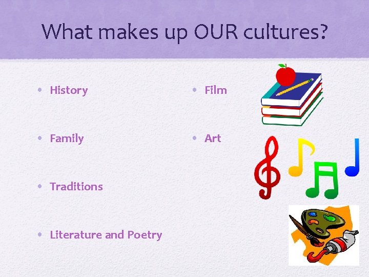 What makes up OUR cultures? • History • Film • Family • Art •