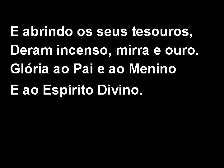 E abrindo os seus tesouros, Deram incenso, mirra e ouro. Glória ao Pai e