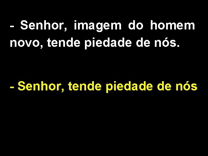 - Senhor, imagem do homem novo, tende piedade de nós. - Senhor, tende piedade